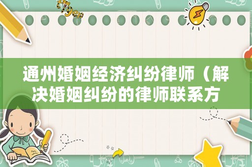 通州婚姻經(jīng)濟(jì)糾紛律師（解決婚姻糾紛的律師聯(lián)系方式）