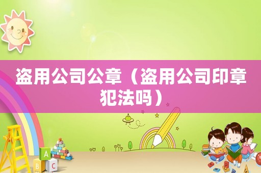 盜用公司公章（盜用公司印章犯法嗎）