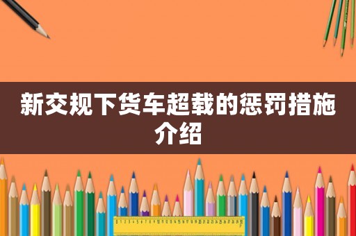 新交規(guī)下貨車超載的懲罰措施介紹