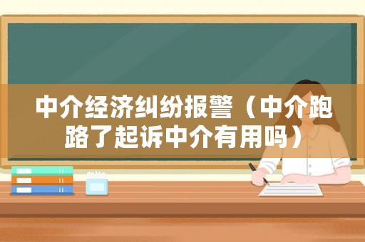 中介經濟糾紛報警（中介跑路了起訴中介有用嗎）