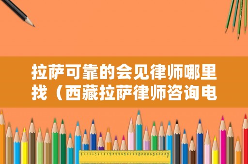 拉薩可靠的會見律師哪里找（西藏拉薩律師咨詢電話號碼）