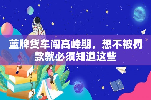 藍牌貨車闖高峰期，想不被罰款就必須知道這些
