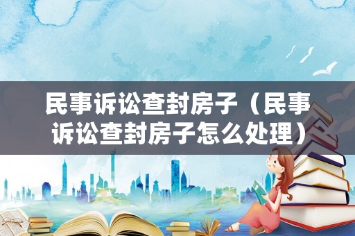 民事訴訟查封房子（民事訴訟查封房子怎么處理）