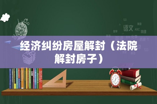 經濟糾紛房屋解封（法院解封房子）