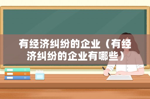 有經(jīng)濟(jì)糾紛的企業(yè)（有經(jīng)濟(jì)糾紛的企業(yè)有哪些）