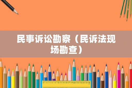 民事訴訟勘察（民訴法現(xiàn)場(chǎng)勘查）