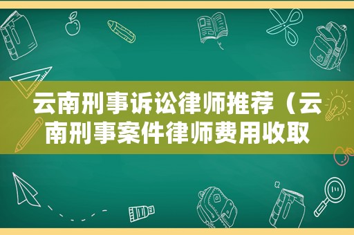 云南刑事訴訟律師推薦（云南刑事案件律師費用收取標準）