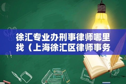 徐匯專業辦刑事律師哪里找（上海徐匯區律師事務所免費咨詢）
