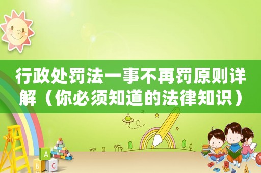 行政處罰法一事不再罰原則詳解（你必須知道的法律知識）