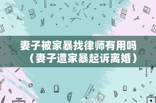 妻子被家暴找律師有用嗎（妻子遭家暴起訴離婚）