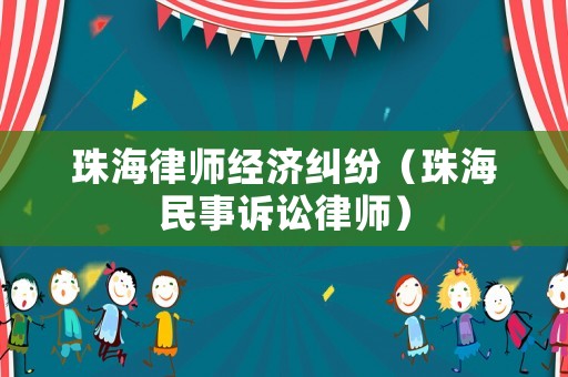珠海律師經濟糾紛（珠海民事訴訟律師）