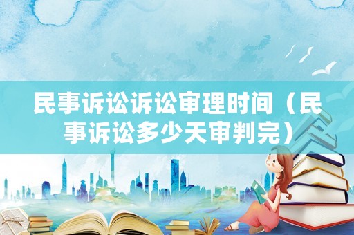民事訴訟訴訟審理時(shí)間（民事訴訟多少天審判完）