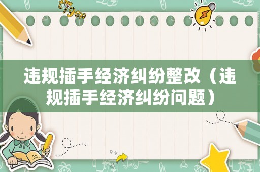 違規(guī)插手經(jīng)濟(jì)糾紛整改（違規(guī)插手經(jīng)濟(jì)糾紛問題）