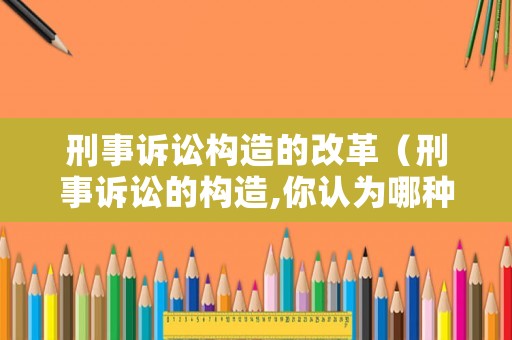 刑事訴訟構造的改革（刑事訴訟的構造,你認為哪種更合理）