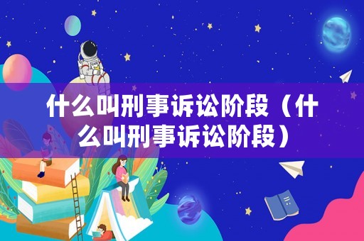 什么叫刑事訴訟階段（什么叫刑事訴訟階段）