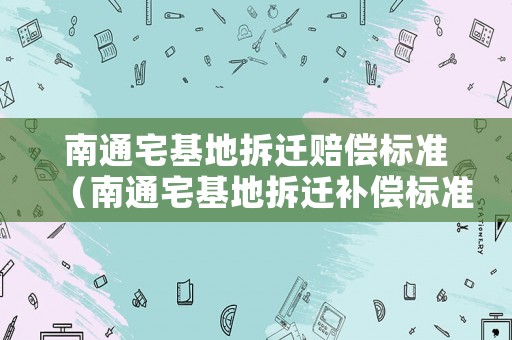 南通宅基地拆遷賠償標(biāo)準(zhǔn)（南通宅基地拆遷補(bǔ)償標(biāo)準(zhǔn)）