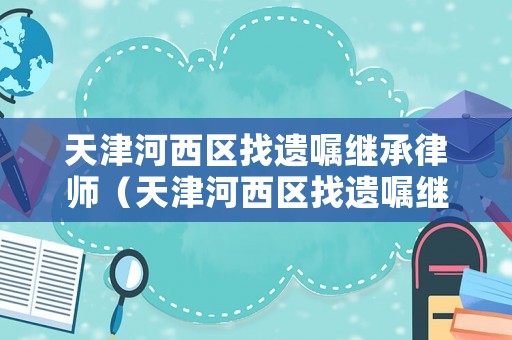 天津河西區找遺囑繼承律師（天津河西區找遺囑繼承律師電話）