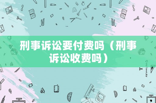 刑事訴訟要付費嗎（刑事訴訟收費嗎）