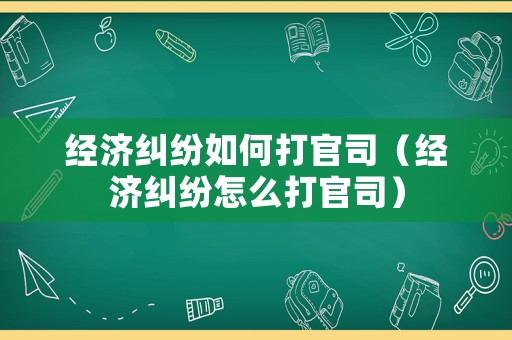 經濟糾紛如何打官司（經濟糾紛怎么打官司）