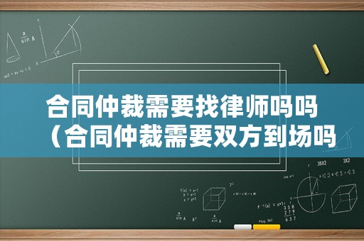 合同仲裁需要找律師嗎嗎（合同仲裁需要雙方到場嗎）