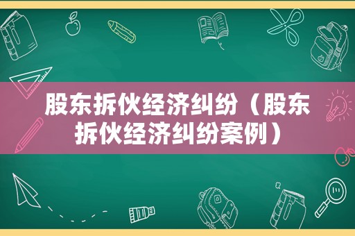 股東拆伙經(jīng)濟(jì)糾紛（股東拆伙經(jīng)濟(jì)糾紛案例）