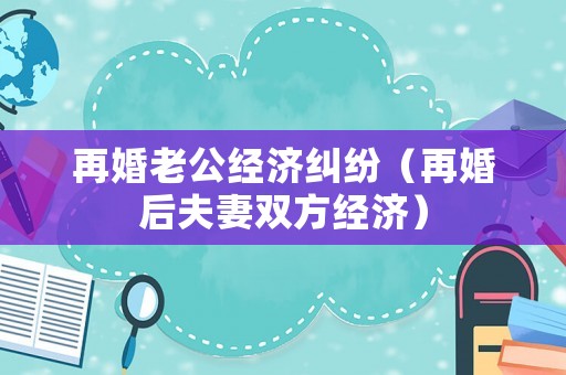 再婚老公經濟糾紛（再婚后夫妻雙方經濟）