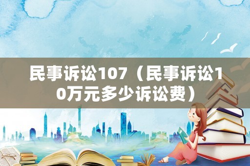 民事訴訟107（民事訴訟10萬元多少訴訟費(fèi)）