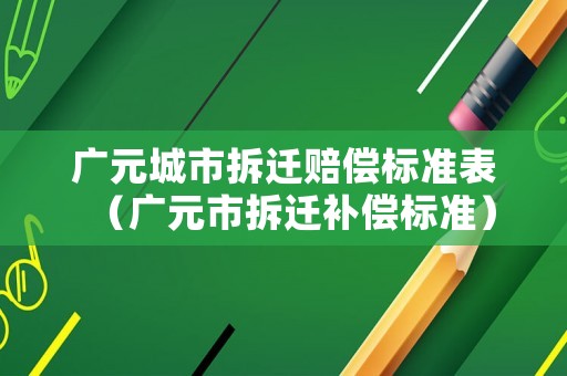 廣元城市拆遷賠償標準表（廣元市拆遷補償標準）