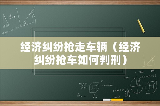 經濟糾紛搶走車輛（經濟糾紛搶車如何判刑）