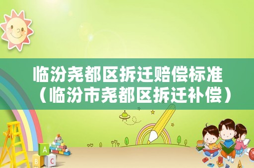 臨汾堯都區(qū)拆遷賠償標(biāo)準(zhǔn)（臨汾市堯都區(qū)拆遷補(bǔ)償）
