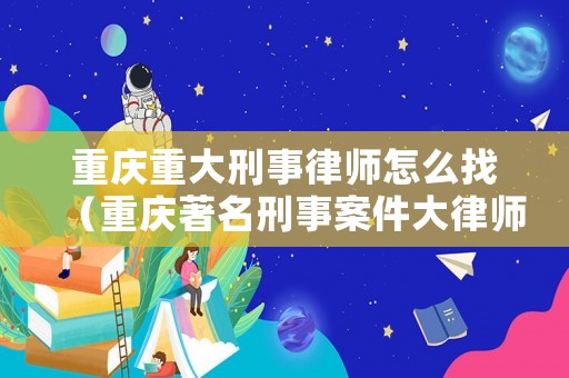 重慶重大刑事律師怎么找（重慶著名刑事案件大律師）