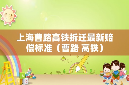 上海曹路高鐵拆遷最新賠償標準（曹路 高鐵）