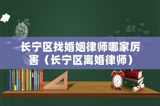 長寧區找婚姻律師哪家厲害（長寧區離婚律師）
