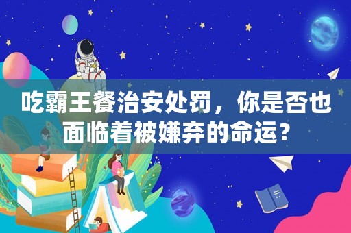 吃霸王餐治安處罰，你是否也面臨著被嫌棄的命運？