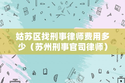 姑蘇區找刑事律師費用多少（蘇州刑事官司律師）