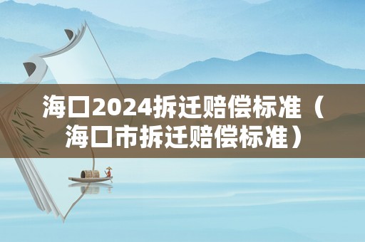 海口2024拆遷賠償標準（海口市拆遷賠償標準）