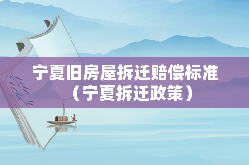 寧夏舊房屋拆遷賠償標準（寧夏拆遷政策）