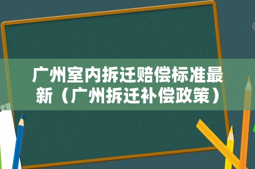 廣州室內拆遷賠償標準最新（廣州拆遷補償政策）