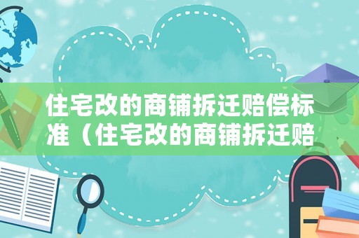 住宅改的商鋪拆遷賠償標(biāo)準(zhǔn)（住宅改的商鋪拆遷賠償標(biāo)準(zhǔn)是多少）