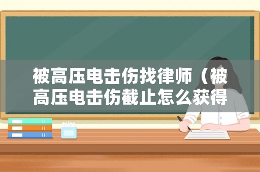 被高壓電擊傷找律師（被高壓電擊傷截止怎么獲得賠償）