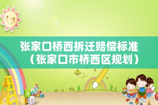 張家口橋西拆遷賠償標準（張家口市橋西區規劃）