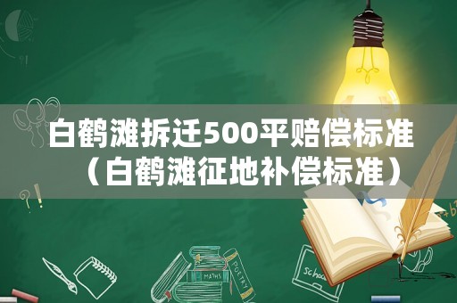 白鶴灘拆遷500平賠償標(biāo)準(zhǔn)（白鶴灘征地補(bǔ)償標(biāo)準(zhǔn)）