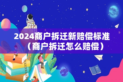 2024商戶拆遷新賠償標(biāo)準(zhǔn)（商戶拆遷怎么賠償）