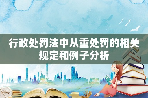 行政處罰法中從重處罰的相關規定和例子分析
