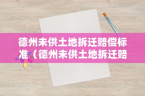 德州未供土地拆遷賠償標準（德州未供土地拆遷賠償標準是多少）