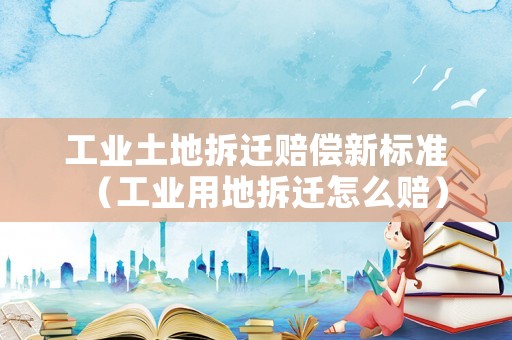 工業土地拆遷賠償新標準（工業用地拆遷怎么賠）