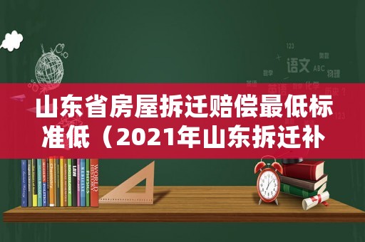山東省房屋拆遷賠償最低標(biāo)準(zhǔn)低（2021年山東拆遷補(bǔ)償）