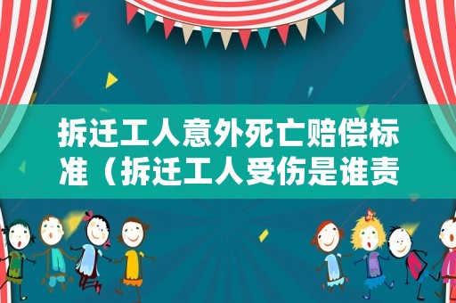 拆遷工人意外死亡賠償標準（拆遷工人受傷是誰責任）