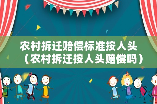 農(nóng)村拆遷賠償標(biāo)準(zhǔn)按人頭（農(nóng)村拆遷按人頭賠償嗎）