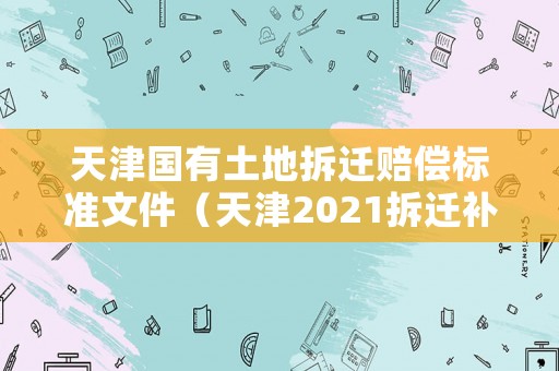 天津國(guó)有土地拆遷賠償標(biāo)準(zhǔn)文件（天津2021拆遷補(bǔ)償標(biāo)準(zhǔn)明細(xì)）